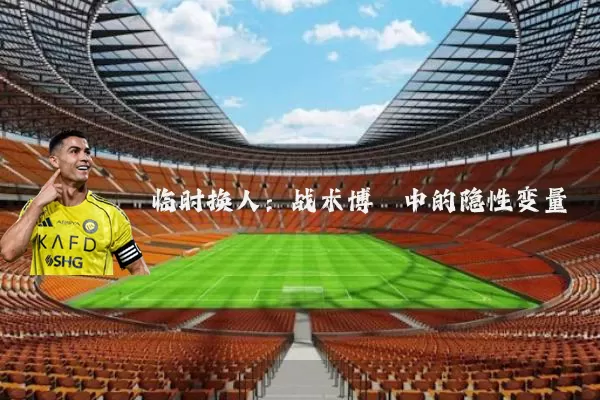 临时换人：战术博弈中的隐性变量