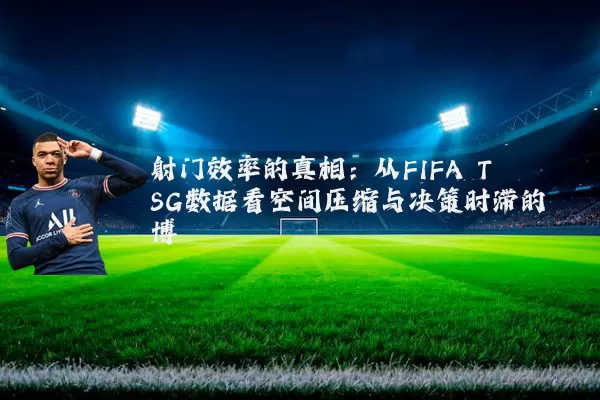 射门效率的真相：从FIFA TSG数据看空间压缩与决策时滞的博弈