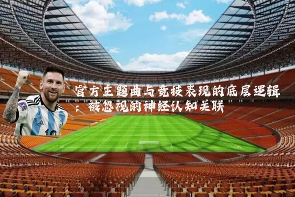 官方主题曲与竞技表现的底层逻辑:被忽视的神经认知关联