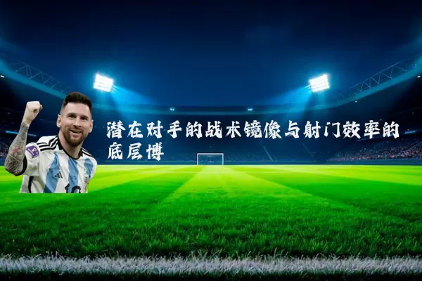 潜在对手的战术镜像与射门效率的底层博弈
