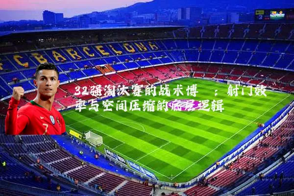 32强淘汰赛的战术博弈：射门效率与空间压缩的底层逻辑