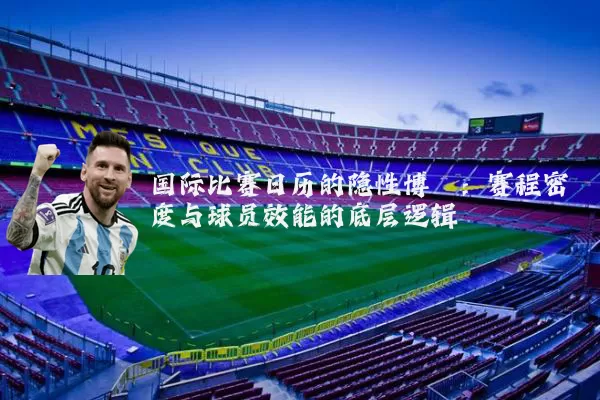 国际比赛日历的隐性博弈：赛程密度与球员效能的底层逻辑