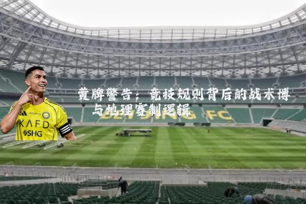 黄牌警告：竞技规则背后的战术博弈与地理赛制逻辑