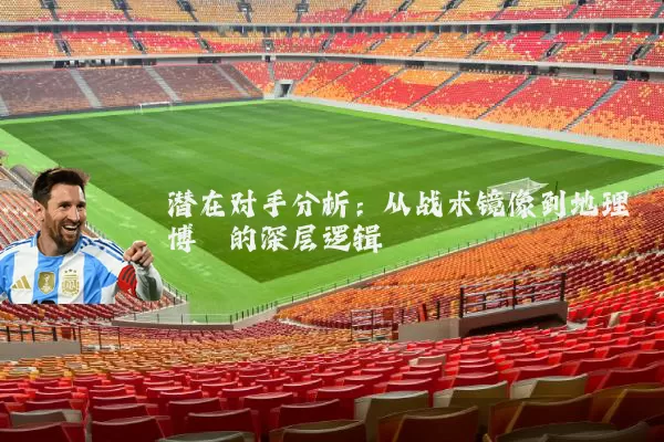 潜在对手分析：从战术镜像到地理博弈的深层逻辑