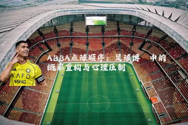 ABBA点球顺序：足球博弈中的概率重构与心理压制