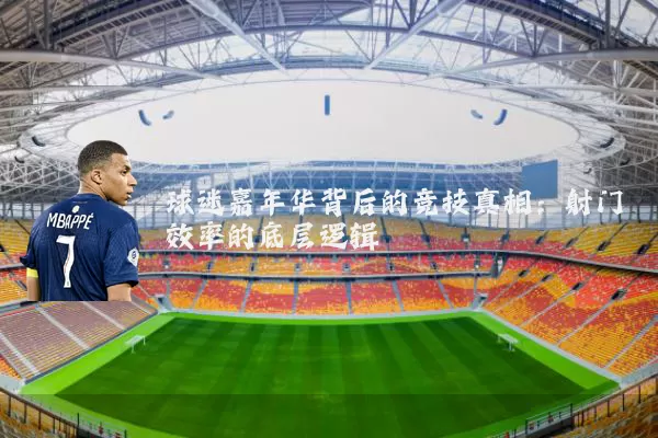 球迷嘉年华背后的竞技真相：射门效率的底层逻辑