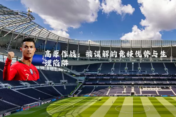 高原作战：被误解的竞技优势与生理陷阱