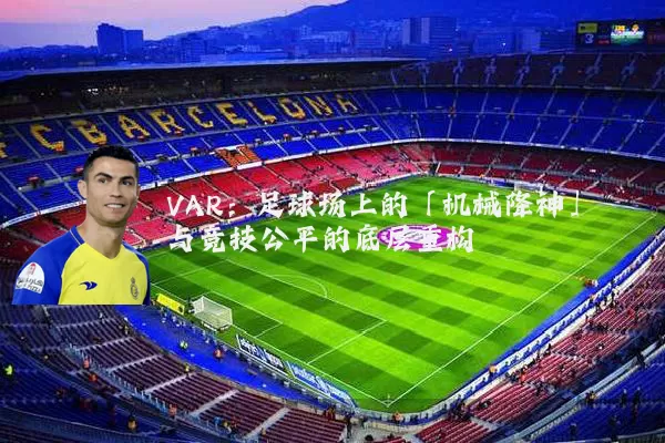 VAR:足球场上的「机械降神」与竞技公平的底层重构