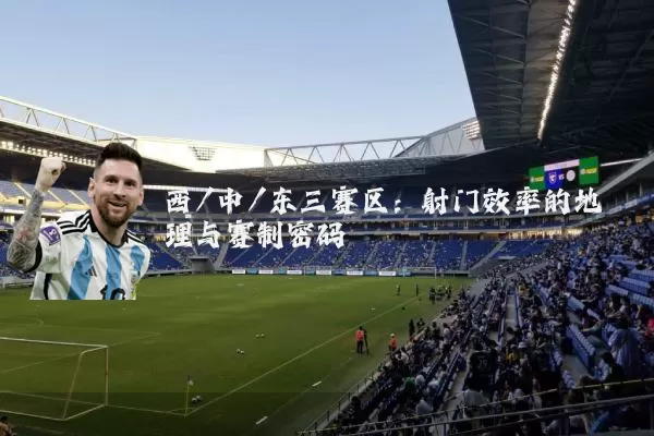 西/中/东三赛区:射门效率的地理与赛制密码