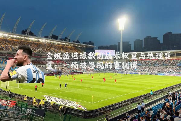 全组总进球数的战术权重与地理变量：一场被忽视的赛制博弈